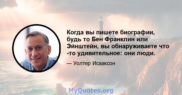 Когда вы пишете биографии, будь то Бен Франклин или Эйнштейн, вы обнаруживаете что -то удивительное: они люди.