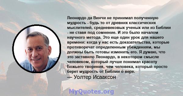 Леонардо да Винчи не принимал полученную мудрость - будь то от древних классических мыслителей, средневековых ученых или из Библии - не ставя под сомнение. И это было началом научного метода. Это еще один урок для