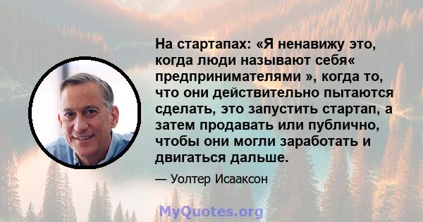 На стартапах: «Я ненавижу это, когда люди называют себя« предпринимателями », когда то, что они действительно пытаются сделать, это запустить стартап, а затем продавать или публично, чтобы они могли заработать и