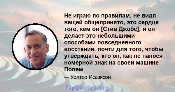 Не играю по правилам, не видя вещей общепринято, это сердце того, кем он [Стив Джобс], и он делает это небольшими способами повседневного восстания, почти для того, чтобы утверждать, кто он, как не нанося номерной знак