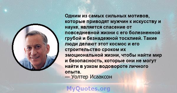 Одним из самых сильных мотивов, которые приводят мужчин к искусству и науке, является спасение от повседневной жизни с его болезненной грубой и безнадежной тосклией. Такие люди делают этот космос и его строительство