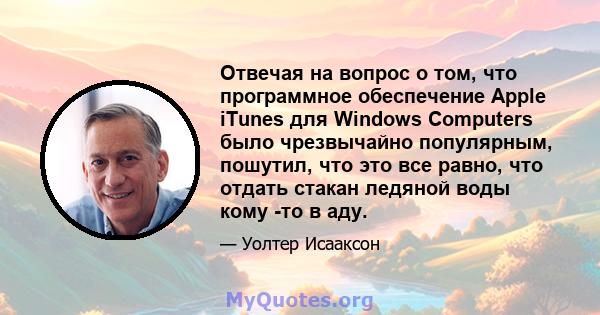 Отвечая на вопрос о том, что программное обеспечение Apple iTunes для Windows Computers было чрезвычайно популярным, пошутил, что это все равно, что отдать стакан ледяной воды кому -то в аду.