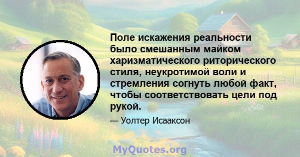 Поле искажения реальности было смешанным майком харизматического риторического стиля, неукротимой воли и стремления согнуть любой факт, чтобы соответствовать цели под рукой.