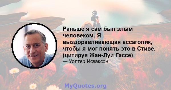 Раньше я сам был злым человеком. Я выздоравливающая ассаголик, чтобы я мог понять это в Стиве. (цитируя Жан-Луи Гассе)