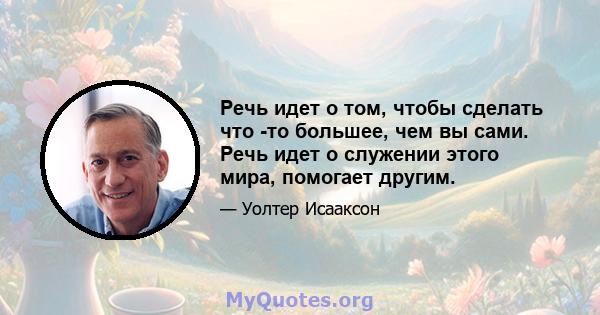 Речь идет о том, чтобы сделать что -то большее, чем вы сами. Речь идет о служении этого мира, помогает другим.