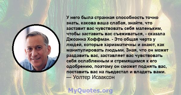 У него была странная способность точно знать, какова ваша слабая, знайте, что заставит вас чувствовать себя маленьким, чтобы заставить вас съеживаться, - сказала Джоанна Хоффман. - Это общая черта у людей, которые