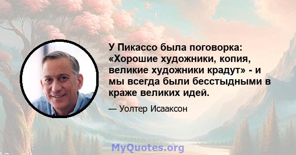 У Пикассо была поговорка: «Хорошие художники, копия, великие художники крадут» - и мы всегда были бесстыдными в краже великих идей.