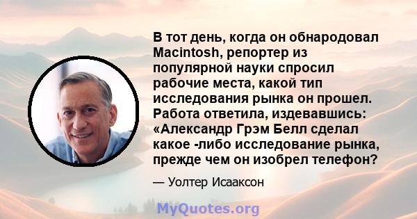 В тот день, когда он обнародовал Macintosh, репортер из популярной науки спросил рабочие места, какой тип исследования рынка он прошел. Работа ответила, издевавшись: «Александр Грэм Белл сделал какое -либо исследование