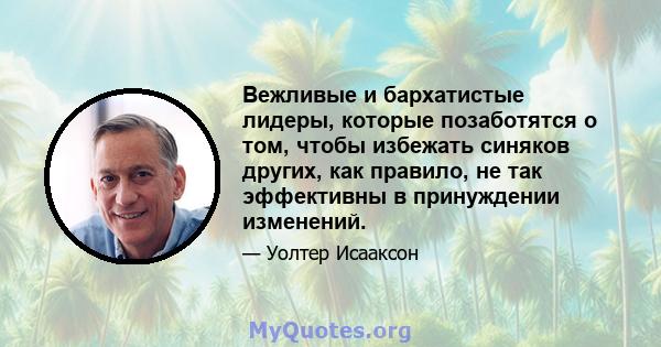 Вежливые и бархатистые лидеры, которые позаботятся о том, чтобы избежать синяков других, как правило, не так эффективны в принуждении изменений.