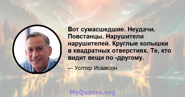 Вот сумасшедшие. Неудачи. Повстанцы. Нарушители нарушителей. Круглые колышки в квадратных отверстиях. Те, кто видит вещи по -другому.