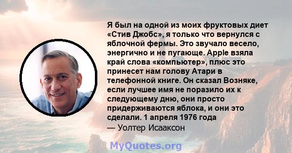 Я был на одной из моих фруктовых диет «Стив Джобс», я только что вернулся с яблочной фермы. Это звучало весело, энергично и не пугающе. Apple взяла край слова «компьютер», плюс это принесет нам голову Атари в телефонной 