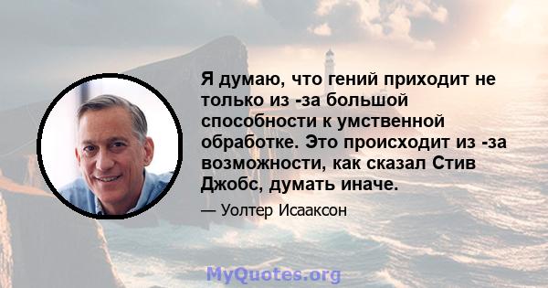 Я думаю, что гений приходит не только из -за большой способности к умственной обработке. Это происходит из -за возможности, как сказал Стив Джобс, думать иначе.