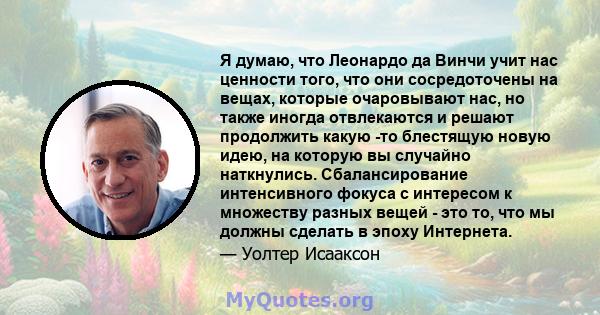 Я думаю, что Леонардо да Винчи учит нас ценности того, что они сосредоточены на вещах, которые очаровывают нас, но также иногда отвлекаются и решают продолжить какую -то блестящую новую идею, на которую вы случайно