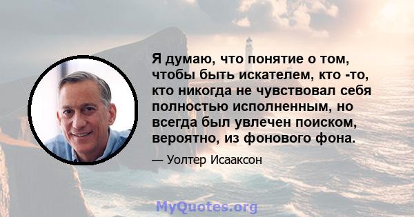 Я думаю, что понятие о том, чтобы быть искателем, кто -то, кто никогда не чувствовал себя полностью исполненным, но всегда был увлечен поиском, вероятно, из фонового фона.