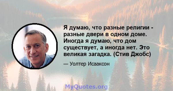 Я думаю, что разные религии - разные двери в одном доме. Иногда я думаю, что дом существует, а иногда нет. Это великая загадка. (Стив Джобс)