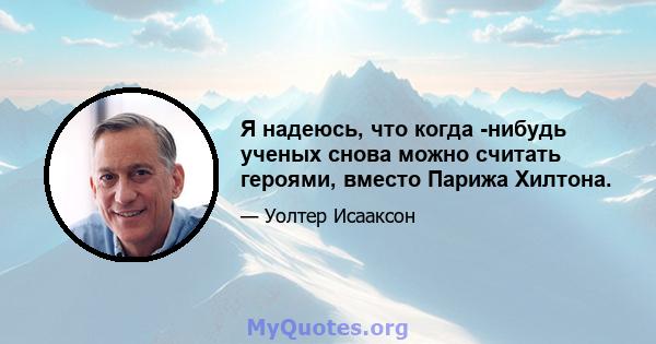 Я надеюсь, что когда -нибудь ученых снова можно считать героями, вместо Парижа Хилтона.