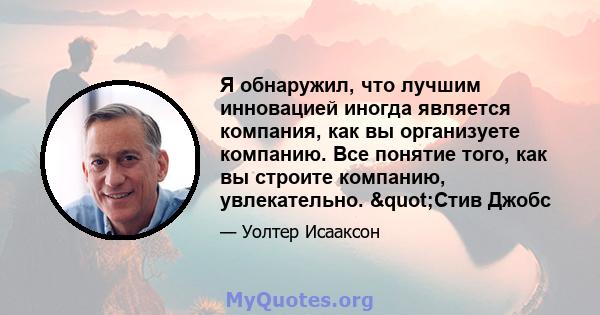 Я обнаружил, что лучшим инновацией иногда является компания, как вы организуете компанию. Все понятие того, как вы строите компанию, увлекательно. "Стив Джобс