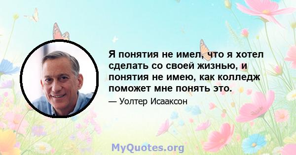 Я понятия не имел, что я хотел сделать со своей жизнью, и понятия не имею, как колледж поможет мне понять это.