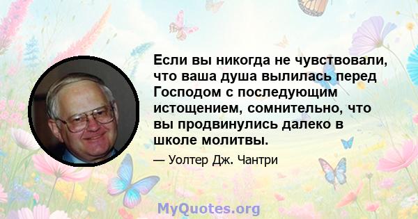 Если вы никогда не чувствовали, что ваша душа вылилась перед Господом с последующим истощением, сомнительно, что вы продвинулись далеко в школе молитвы.