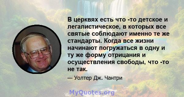 В церквях есть что -то детское и легалистическое, в которых все святые соблюдают именно те же стандарты. Когда все жизни начинают погружаться в одну и ту же форму отрицания и осуществления свободы, что -то не так.