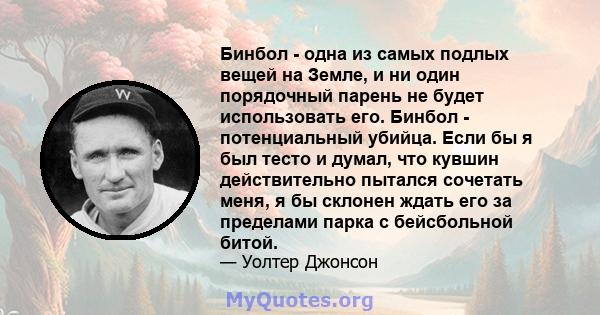 Бинбол - одна из самых подлых вещей на Земле, и ни один порядочный парень не будет использовать его. Бинбол - потенциальный убийца. Если бы я был тесто и думал, что кувшин действительно пытался сочетать меня, я бы