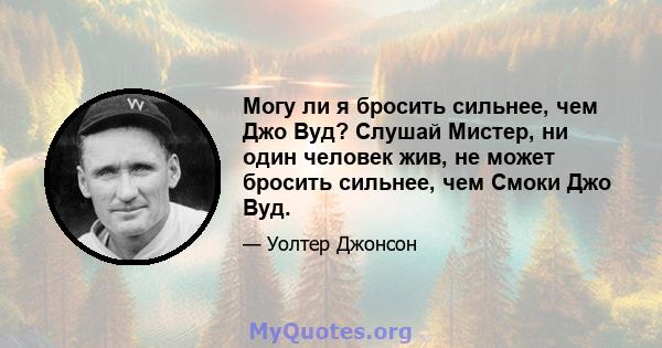 Могу ли я бросить сильнее, чем Джо Вуд? Слушай Мистер, ни один человек жив, не может бросить сильнее, чем Смоки Джо Вуд.