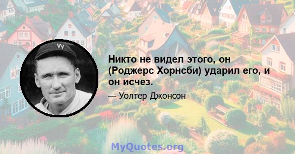 Никто не видел этого, он (Роджерс Хорнсби) ударил его, и он исчез.