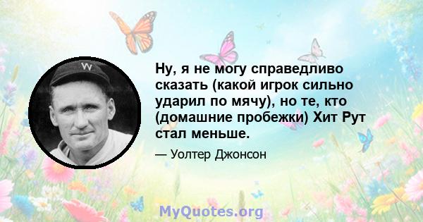 Ну, я не могу справедливо сказать (какой игрок сильно ударил по мячу), но те, кто (домашние пробежки) Хит Рут стал меньше.