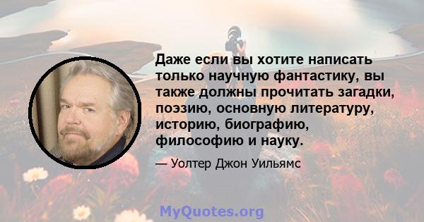 Даже если вы хотите написать только научную фантастику, вы также должны прочитать загадки, поэзию, основную литературу, историю, биографию, философию и науку.