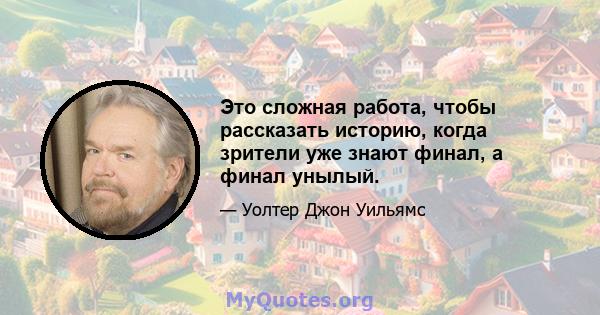 Это сложная работа, чтобы рассказать историю, когда зрители уже знают финал, а финал унылый.