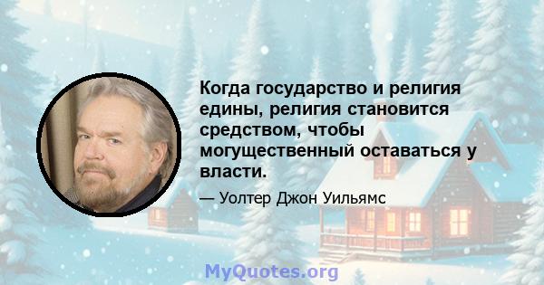 Когда государство и религия едины, религия становится средством, чтобы могущественный оставаться у власти.