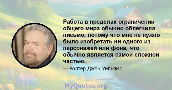 Работа в пределах ограничений общего мира обычно облегчила письмо, потому что мне не нужно было изобретать ни одного из персонажей или фона, что обычно является самой сложной частью.