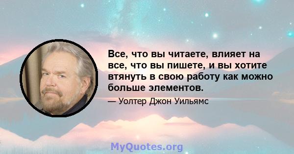 Все, что вы читаете, влияет на все, что вы пишете, и вы хотите втянуть в свою работу как можно больше элементов.