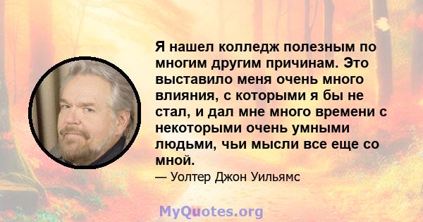 Я нашел колледж полезным по многим другим причинам. Это выставило меня очень много влияния, с которыми я бы не стал, и дал мне много времени с некоторыми очень умными людьми, чьи мысли все еще со мной.