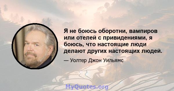 Я не боюсь оборотни, вампиров или отелей с привидениями, я боюсь, что настоящие люди делают других настоящих людей.