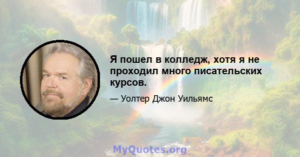 Я пошел в колледж, хотя я не проходил много писательских курсов.