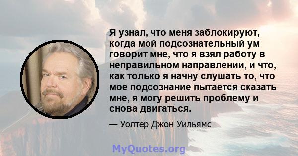 Я узнал, что меня заблокируют, когда мой подсознательный ум говорит мне, что я взял работу в неправильном направлении, и что, как только я начну слушать то, что мое подсознание пытается сказать мне, я могу решить