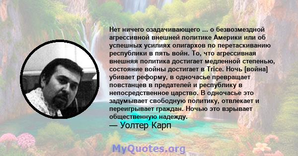 Нет ничего озадачивающего ... о безвозмездной агрессивной внешней политике Америки или об успешных усилиях олигархов по перетаскиванию республики в пять войн. То, что агрессивная внешняя политика достигает медленной