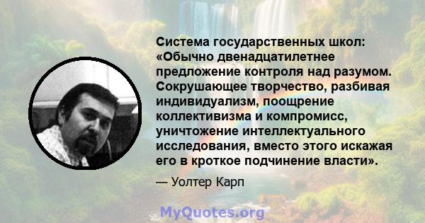 Система государственных школ: «Обычно двенадцатилетнее предложение контроля над разумом. Сокрушающее творчество, разбивая индивидуализм, поощрение коллективизма и компромисс, уничтожение интеллектуального исследования,