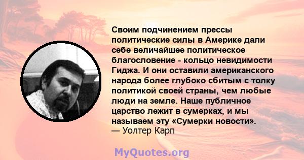 Своим подчинением прессы политические силы в Америке дали себе величайшее политическое благословение - кольцо невидимости Гиджа. И они оставили американского народа более глубоко сбитым с толку политикой своей страны,