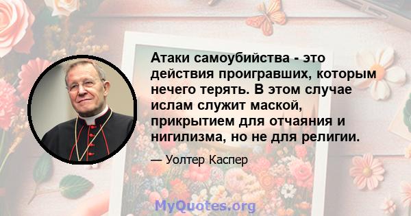 Атаки самоубийства - это действия проигравших, которым нечего терять. В этом случае ислам служит маской, прикрытием для отчаяния и нигилизма, но не для религии.