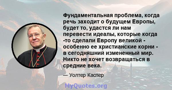 Фундаментальная проблема, когда речь заходит о будущем Европы, будет то, удастся ли нам перевести идеалы, которые когда -то сделали Европу великой - особенно ее христианские корни - в сегодняшний измененный мир. Никто