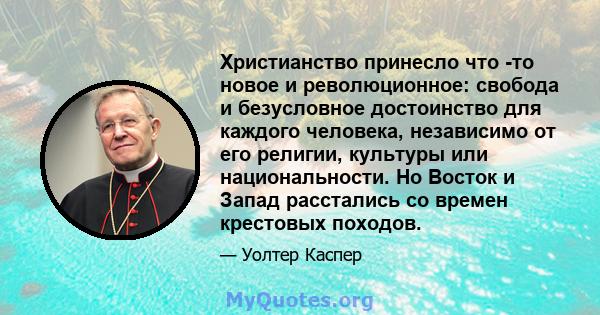 Христианство принесло что -то новое и революционное: свобода и безусловное достоинство для каждого человека, независимо от его религии, культуры или национальности. Но Восток и Запад расстались со времен крестовых