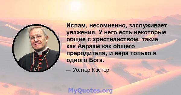 Ислам, несомненно, заслуживает уважения. У него есть некоторые общие с христианством, такие как Авраам как общего прародителя, и вера только в одного Бога.