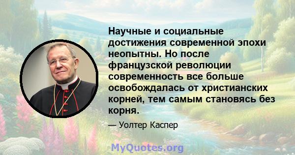 Научные и социальные достижения современной эпохи неопытны. Но после французской революции современность все больше освобождалась от христианских корней, тем самым становясь без корня.