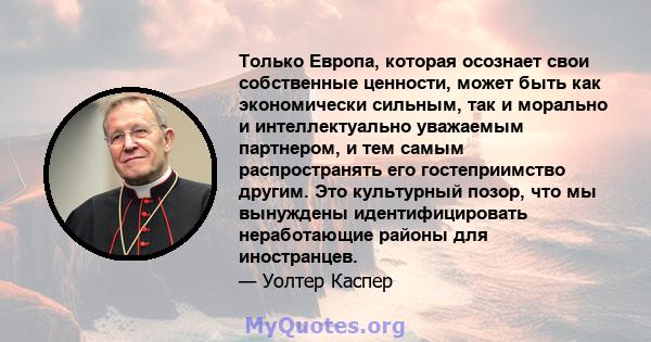 Только Европа, которая осознает свои собственные ценности, может быть как экономически сильным, так и морально и интеллектуально уважаемым партнером, и тем самым распространять его гостеприимство другим. Это культурный