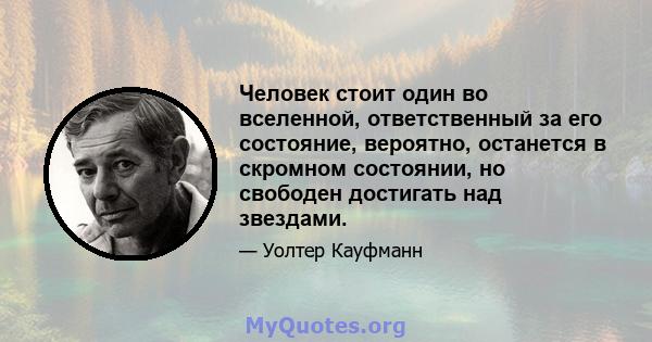 Человек стоит один во вселенной, ответственный за его состояние, вероятно, останется в скромном состоянии, но свободен достигать над звездами.