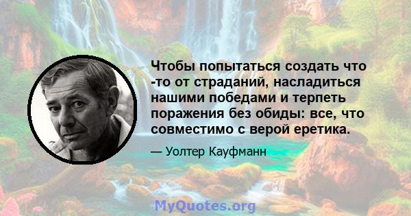 Чтобы попытаться создать что -то от страданий, насладиться нашими победами и терпеть поражения без обиды: все, что совместимо с верой еретика.