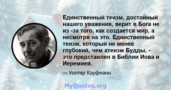 Единственный теизм, достойный нашего уважения, верит в Бога не из -за того, как создается мир, а несмотря на это. Единственный теизм, который не менее глубокий, чем атеизм Будды, - это представлен в Библии Иова и