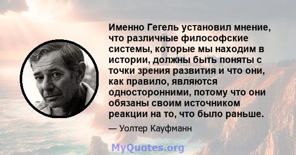 Именно Гегель установил мнение, что различные философские системы, которые мы находим в истории, должны быть поняты с точки зрения развития и что они, как правило, являются односторонними, потому что они обязаны своим